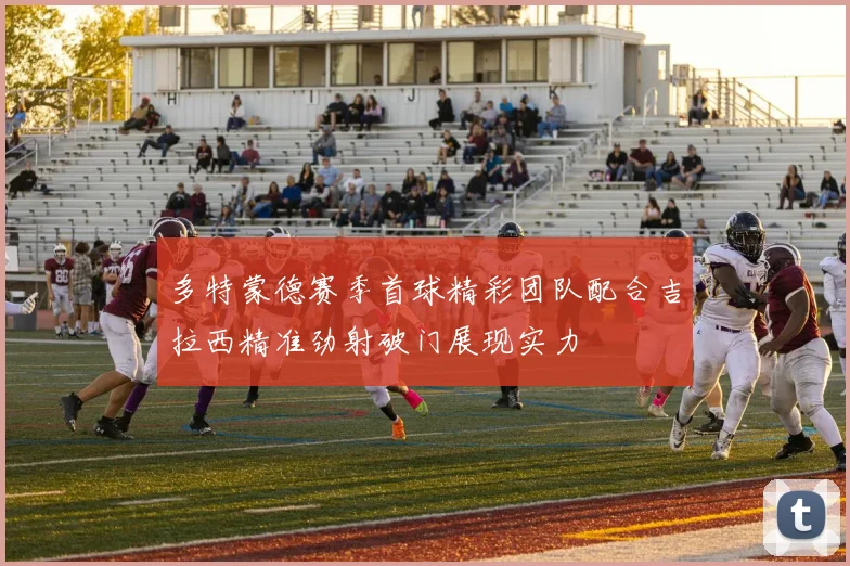 多特蒙德赛季首球精彩团队配合吉拉西精准劲射破门展现实力