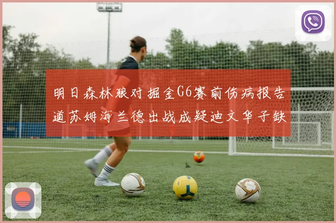 明日森林狼对掘金G6赛前伤病报告道苏姆海兰德出战成疑迪文华子缺阵