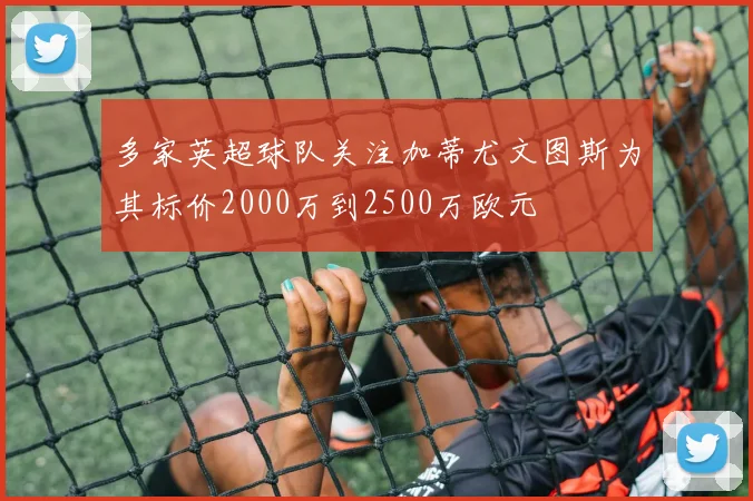 多家英超球队关注加蒂尤文图斯为其标价2000万到2500万欧元