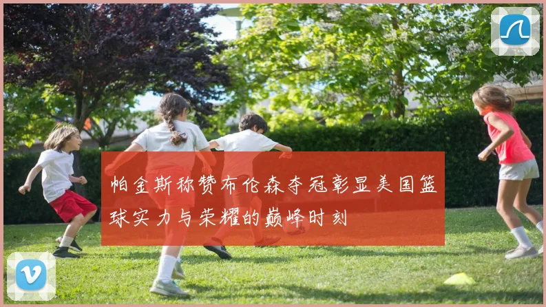 帕金斯称赞布伦森夺冠彰显美国篮球实力与荣耀的巅峰时刻