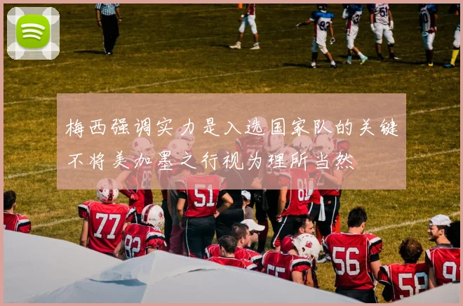 梅西强调实力是入选国家队的关键不将美加墨之行视为理所当然