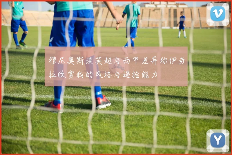 穆尼奥斯谈英超与西甲差异称伊劳拉欣赏我的风格与逼抢能力