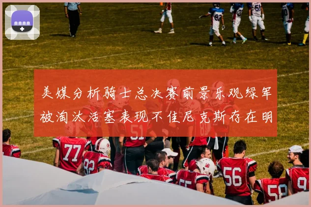 美媒分析骑士总决赛前景乐观绿军被淘汰活塞表现不佳尼克斯存在明显短板