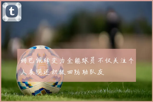 姆巴佩转变为全能球员不仅关注个人表现还积极回防助队友