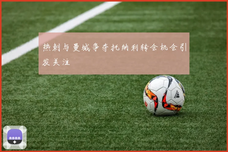 热刺与曼城争夺托纳利转会机会引发关注