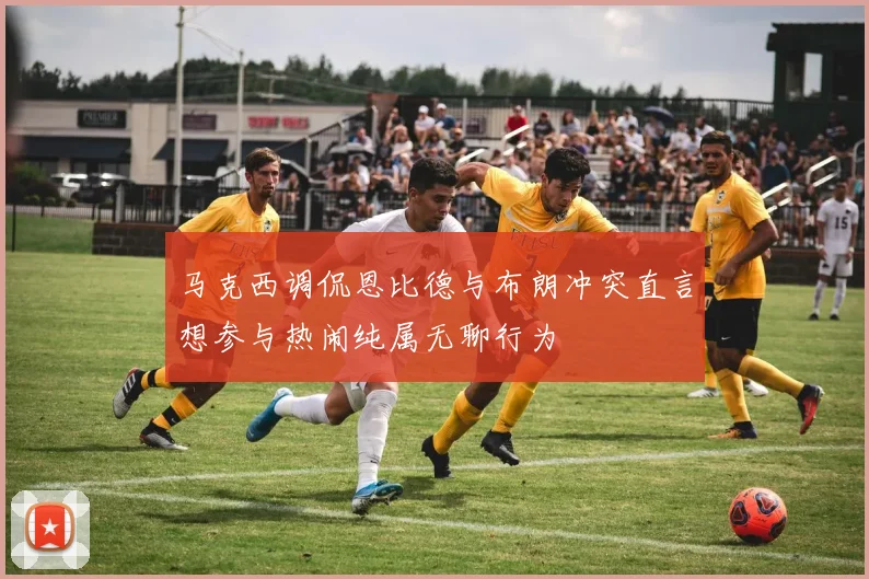 马克西调侃恩比德与布朗冲突直言想参与热闹纯属无聊行为