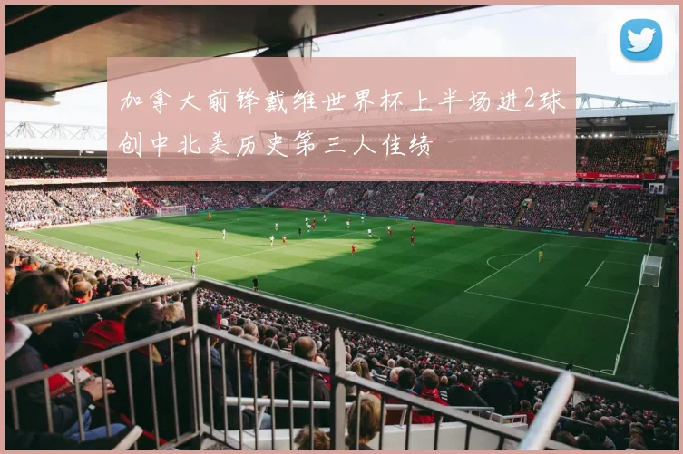加拿大前锋戴维世界杯上半场进2球创中北美历史第三人佳绩