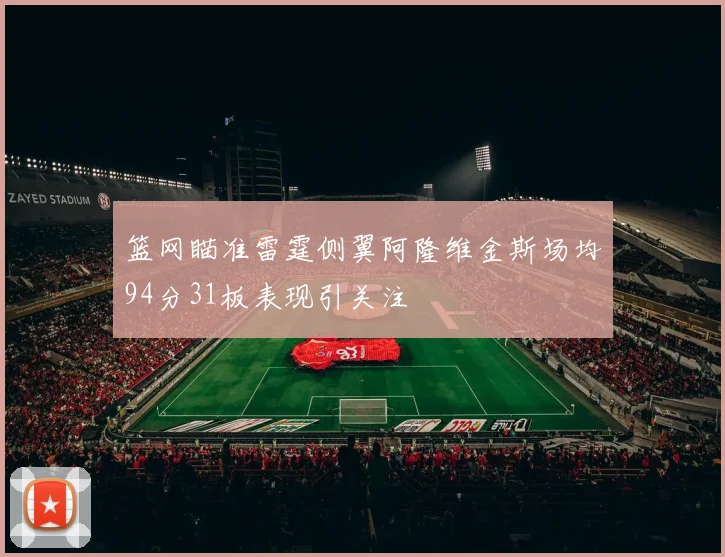 篮网瞄准雷霆侧翼阿隆维金斯场均94分31板表现引关注