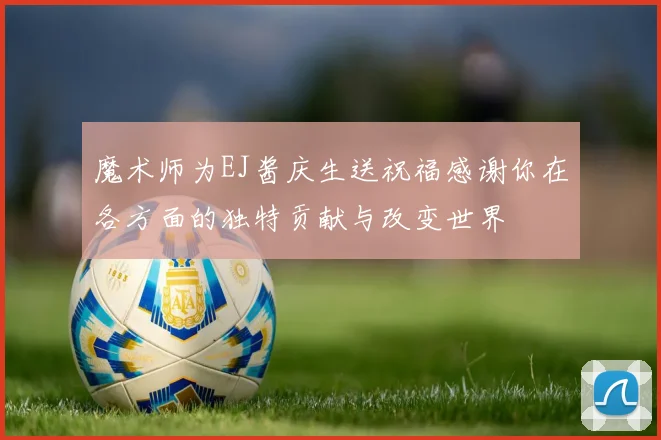 魔术师为EJ酱庆生送祝福感谢你在各方面的独特贡献与改变世界