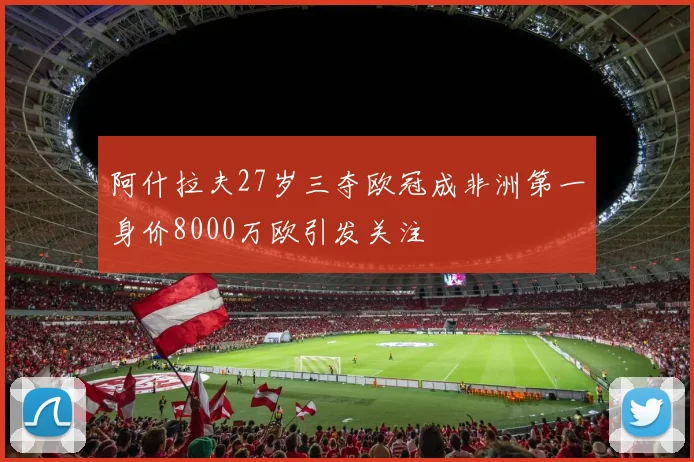 阿什拉夫27岁三夺欧冠成非洲第一身价8000万欧引发关注