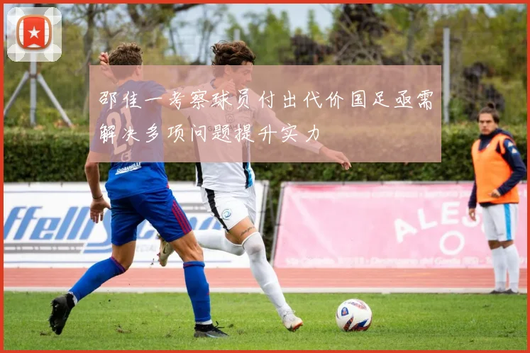 邵佳一考察球员付出代价国足亟需解决多项问题提升实力